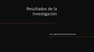 Resultados de la
Investigación
Dra. Gabriela Clemente Martínez
 
