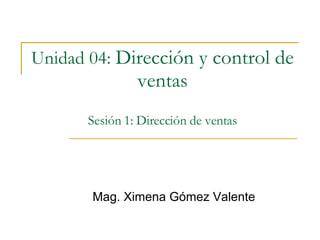 Unidad 04:   Dirección y control de ventas Sesión 1: Dirección de ventas Mag. Ximena Gómez Valente 