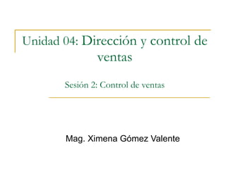 Unidad 04:   Dirección y control de ventas Sesión 2: Control de ventas Mag. Ximena Gómez Valente 
