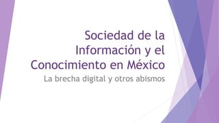 Sociedad de la
Información y el
Conocimiento en México
La brecha digital y otros abismos
 