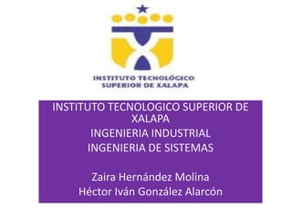 INSTITUTO TECNOLOGICO SUPERIOR DE
               XALAPA
        INGENIERIA INDUSTRIAL
       INGENIERIA DE SISTEMAS

      Zaira Hernández Molina
    Héctor Iván González Alarcón
 