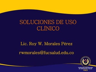 SOLUCIONES DE USO
     CLÍNICO

Lic. Roy W. Morales Pérez

rwmorales@fucsalud.edu.co
 