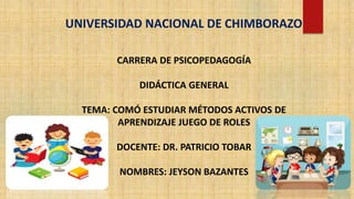 CARRERA DE PSICOPEDAGOGÍA
DIDÁCTICA GENERAL
TEMA: COMÓ ESTUDIAR MÉTODOS ACTIVOS DE
APRENDIZAJE JUEGO DE ROLES
DOCENTE: DR. PATRICIO TOBAR
NOMBRES: JEYSON BAZANTES
UNIVERSIDAD NACIONAL DE CHIMBORAZO
 