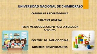 CARRERA DE PSICOPEDAGOGÍA
DIDÁCTICA GENERAL
TEMA: MÉTODOS DE GRUPO PARA LA SOLUCIÓN
CREATIVA
DOCENTE: DR. PATRICIO TOBAR
NOMBRES: JEYSON BAZANTES
UNIVERSIDAD NACIONAL DE CHIMBORAZO
 