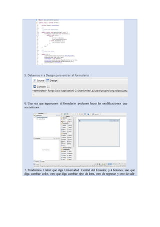 5. Debemos ir a Design para entrar al formulario
6. Una vez que ingresemos al formulario podemos hacer las modificaciones que
necesitemos
7. Pondremos 1 label que diga Universidad Central del Ecuador, y 4 botones, uno que
diga cambiar color, otro que diga cambiar tipo de letra, otro de regresar y otro de salir
 