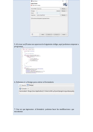 5. Al crear un JFrame nos aparecerá el siguiente código, aquí podemos empezar a
programar
6. Debemos ir a Design para entrar al formulario
7. Una vez que ingresemos al formulario podemos hacer las modificaciones que
necesitemos
 