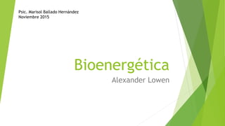Bioenergética
Alexander Lowen
Psic. Marisol Ballado Hernández
Noviembre 2015
 
