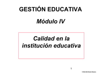 1
GESTIÓN EDUCATIVA
Módulo IV
Calidad en la
institución educativa
©1992-2002 Market Masters
 