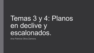 Temas 3 y 4: Planos
en declive y
escalonados.
Ana Patricia Oliva Zamora.
 