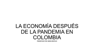 LA ECONOMÍA DESPUÉS
DE LA PANDEMIA EN
COLOMBIA
PRESENTADO POR: MARIA MONTEJO
 