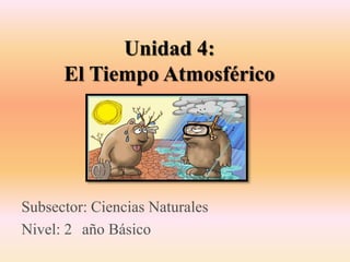 Unidad 4:
      El Tiempo Atmosférico




Subsector: Ciencias Naturales
Nivel: 2 año Básico
 
