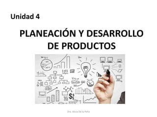 PLANEACIÓN Y DESARROLLO
DE PRODUCTOS
Dra. Alicia De la Peña
Unidad 4
 
