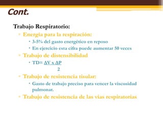 Cont.Trabajo Respiratorio:Energía para la respiración:3-5% del gasto energético en reposoEn ejercicio esta cifra puede aumentar 50 vecesTrabajo de distensibilidadTD= DV x DP		           2Trabajo de resistencia tisular:Gasto de trabajo preciso para vencer la viscosidad pulmonar.Trabajo de resistencia de las vías respiratorias