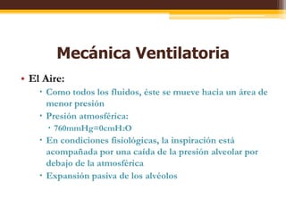 Mecánica VentilatoriaEl Aire:Como todos los fluidos, éste se muevehacia un área de menorpresiónPresiónatmosférica:760mmHg=0cmH2OEn condicionesfisiológicas, la inspiraciónestáacompañadaporunacaída de la presión alveolar pordebajo de la atmosféricaExpansiónpasiva de los alvéolos