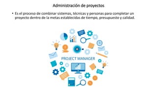Administración de proyectos
• Es el proceso de combinar sistemas, técnicas y personas para completar un
proyecto dentro de la metas establecidas de tiempo, presupuesto y calidad.
 