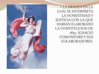  LA IMAGEN EN LA
 CUAL SE INTERPRETA
   LA HONESTIDAD Y
JUSTICIA CON LA QUE
 HABIAN ELABORADO
LA CONSTITUCION DE
        1857, IGNACIO
  COMONFORD Y SUS
   COLABORADORES.
 