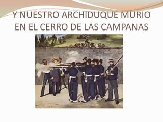 Y NUESTRO ARCHIDUQUE MURIO
EN EL CERRO DE LAS CAMPANAS
 