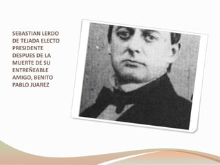 SEBASTIAN LERDO
DE TEJADA ELECTO
PRESIDENTE
DESPUES DE LA
MUERTE DE SU
ENTREÑEABLE
AMIGO, BENITO
PABLO JUAREZ
 