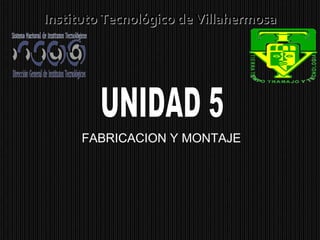 FABRICACION Y MONTAJE Instituto Tecnológico de Villahermosa UNIDAD 5 