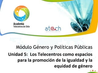 Módulo Género y Políticas Públicas Unidad 5:  Los Telecentros como espacios para la promoción de la igualdad y la equidad de género 