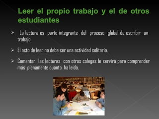 La lectura es  parte integrante  del  proceso  global de escribir  un  trabajo. El acto de leer no debe ser una actividad solitaria. Comentar  las lecturas  con otros colegas le servirá para comprender más  plenamente cuanto  ha leído. 