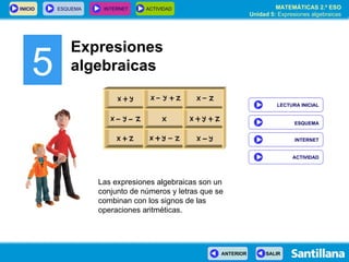 5 Expresiones algebraicas Las expresiones algebraicas son un conjunto de números y letras que se combinan con los signos de las operaciones aritméticas. INTERNET LECTURA INICIAL ESQUEMA ACTIVIDAD 