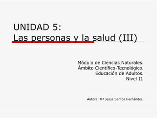 UNIDAD 5: Las personas y la salud (III) Módulo de Ciencias Naturales. Ámbito Científico-Tecnológico. Educación de Adultos. Nivel II. Autora: Mª Jesús Santos Hernández. 