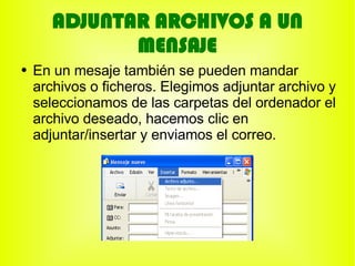 ADJUNTAR ARCHIVOS A UN
              MENSAJE
●   En un mesaje también se pueden mandar
    archivos o ficheros. Elegimos adjuntar archivo y
    seleccionamos de las carpetas del ordenador el
    archivo deseado, hacemos clic en
    adjuntar/insertar y enviamos el correo.
 