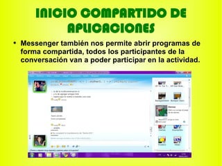 INICIO COMPARTIDO DE
             APLICACIONES
●
    Messenger también nos permite abrir programas de
    forma compartida, todos los participantes de la
    conversación van a poder participar en la actividad.
 
