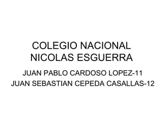 COLEGIO NACIONAL
    NICOLAS ESGUERRA
   JUAN PABLO CARDOSO LOPEZ-11
JUAN SEBASTIAN CEPEDA CASALLAS-12
 