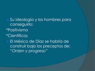  Su ideología y los hombres para
  conseguirlo:
*Positivismo
*Científicos
 El México de Díaz se habría de
  construir bajo los preceptos de:
  “Orden y progreso”
 