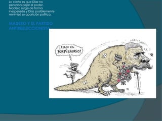 Lo cierto es que Díaz no
pensaba dejar el poder.
Madero surge de forma
inesperada y Díaz posiblemente
minimizó su aparición política.


MADERO Y EL PARTIDO
ANTIREELECCIONISTA
 