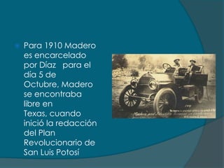   Para 1910 Madero
    es encarcelado
    por Díaz para el
    día 5 de
    Octubre, Madero
    se encontraba
    libre en
    Texas, cuando
    inició la redacción
    del Plan
    Revolucionario de
    San Luis Potosí
 
