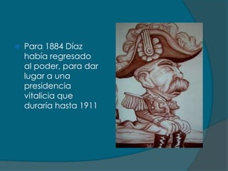    Para 1884 Díaz
    había regresado
    al poder, para dar
    lugar a una
    presidencia
    vitalicia que
    duraría hasta 1911
 