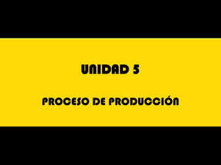 UNIDAD 5

PROCESO DE PRODUCCIÓN
 
