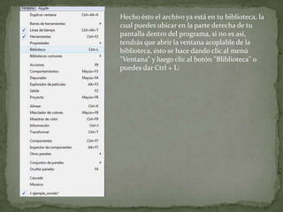 Hecho ésto el archivo ya está en tu biblioteca, la
cual puedes ubicar en la parte derecha de tu
pantalla dentro del programa, si no es así,
tendrás que abrir la ventana acoplable de la
biblioteca, ésto se hace dando clic al menú
"Ventana" y luego clic al botón "Bliblioteca" o
puedes dar Ctrl + L:
 