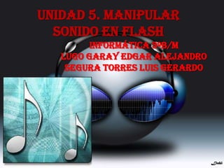 Unidad 5. Manipular
  sonido en flash
         Informática 3ºB/M
   Lugo Garay Edgar Alejandro
    Segura Torres Luis Gerardo
 