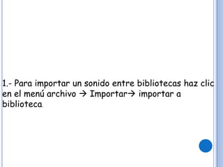 1.- Para importar un sonido entre bibliotecas haz clic
en el menú archivo  Importar importar a
biblioteca.
 