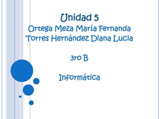 Unidad 5
Ortega Meza María Fernanda
Torres Hernández Diana Lucia

           3ro B

        Informática
 