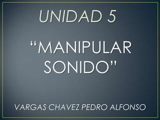 UNIDAD 5
   “MANIPULAR
    SONIDO”

VARGAS CHAVEZ PEDRO ALFONSO
 