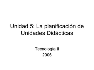 Unidad 5: La planificación de
    Unidades Didácticas

         Tecnología II
            2006
 