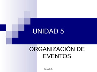 UNIDAD 5

ORGANIZACIÓN DE
   EVENTOS
    Reyes F. F.
 