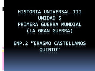 HISTORIA UNIVERSAL III
        UNIDAD 5
 PRIMERA GUERRA MUNDIAL
    (LA GRAN GUERRA)

ENP.2 “ERASMO CASTELLANOS
         QUINTO”
 