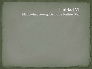 Unidad VI
México durante el gobierno de Porfirio Díaz
 
