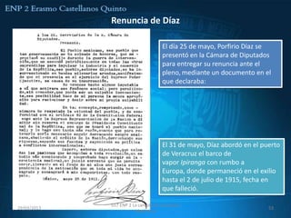 Renuncia de Díaz

                                    El día 25 de mayo, Porfirio Díaz se
                                    presentó en la Cámara de Diputados
                                    para entregar su renuncia ante el
                                    pleno, mediante un documento en el
                                    que declaraba:




                                    El 31 de mayo, Díaz abordó en el puerto
                                    de Veracruz el barco de
                                    vapor Ipiranga con rumbo a
                                    Europa, donde permaneció en el exilio
                                    hasta el 2 de julio de 1915, fecha en
                                    que falleció.

             557 ENP 2 La canasta de manzanas
29/03/2013                                                             53
                        Mexicanas
 