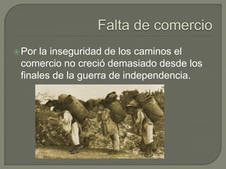  Por la inseguridad de los caminos el
 comercio no creció demasiado desde los
 finales de la guerra de independencia.
 
