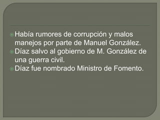  Había  rumores de corrupción y malos
  manejos por parte de Manuel González.
 Díaz salvo al gobierno de M. González de
  una guerra civil.
 Díaz fue nombrado Ministro de Fomento.
 