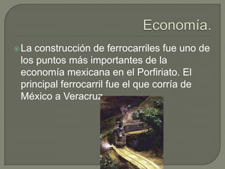  Laconstrucción de ferrocarriles fue uno de
 los puntos más importantes de la
 economía mexicana en el Porfiriato. El
 principal ferrocarril fue el que corría de
 México a Veracruz.
 