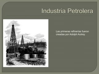 Las primeras refinerías fueron
creadas por Adolph Autrey.
 