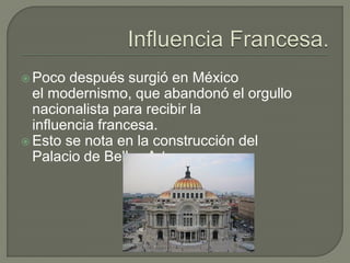  Poco  después surgió en México
  el modernismo, que abandonó el orgullo
  nacionalista para recibir la
  influencia francesa.
 Esto se nota en la construcción del
  Palacio de Bellas Artes.
 